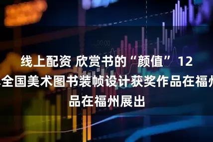 线上配资 欣赏书的“颜值” 120余本全国美术图书装帧设计获奖作品在福州展出