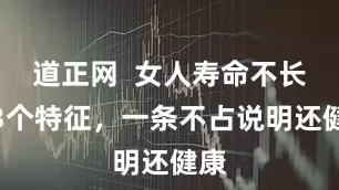 道正网  女人寿命不长有3个特征，一条不占说明还健康