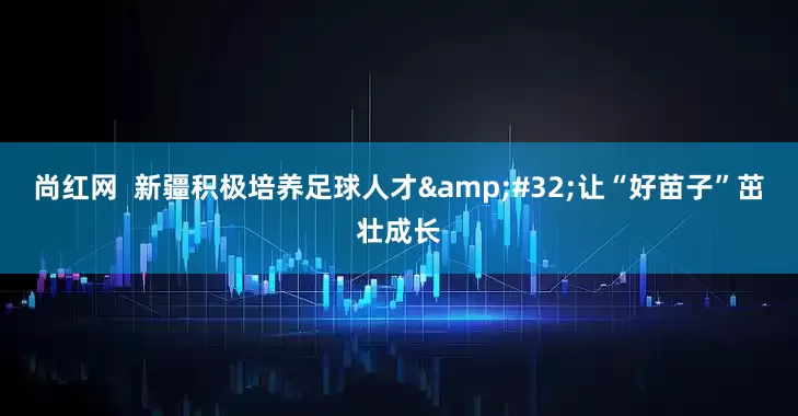 尚红网  新疆积极培养足球人才&#32;让“好苗子”茁壮成长