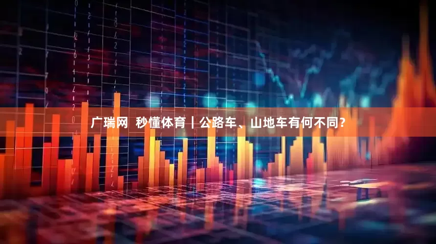 广瑞网  秒懂体育｜公路车、山地车有何不同？