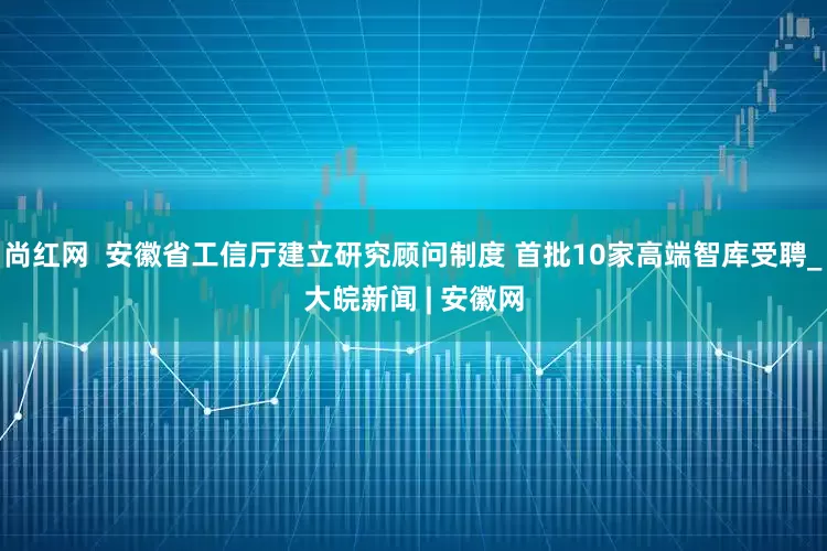 尚红网  安徽省工信厅建立研究顾问制度 首批10家高端智库受聘_大皖新闻 | 安徽网