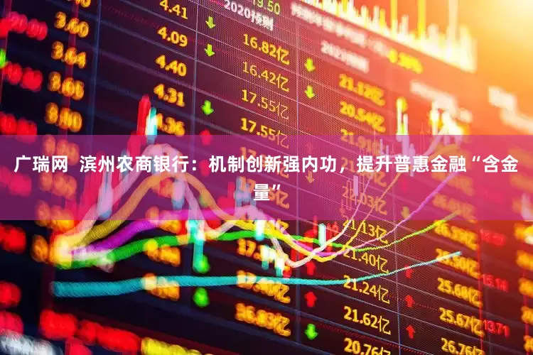 广瑞网  滨州农商银行：机制创新强内功，提升普惠金融“含金量”