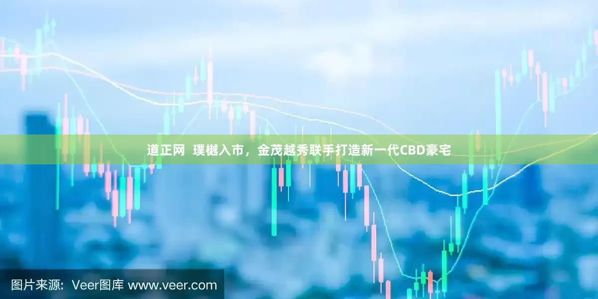 道正网  璞樾入市，金茂越秀联手打造新一代CBD豪宅