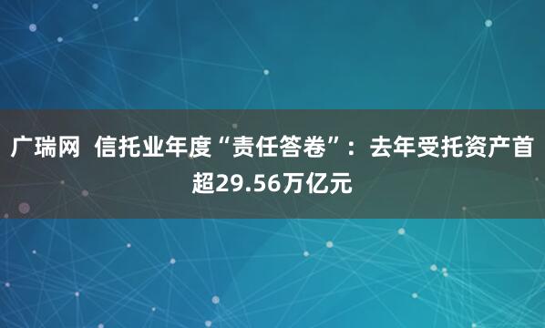 广瑞网  信托业年度“责任答卷”：去年受托资产首超29.56万亿元