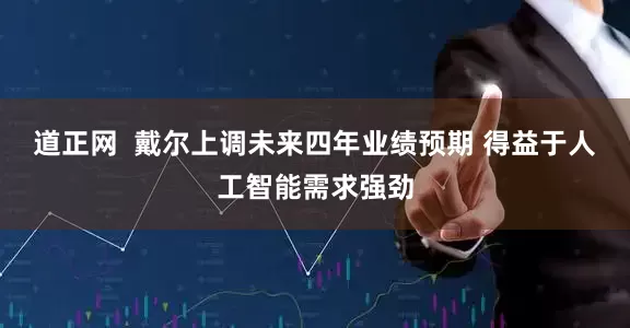 道正网  戴尔上调未来四年业绩预期 得益于人工智能需求强劲
