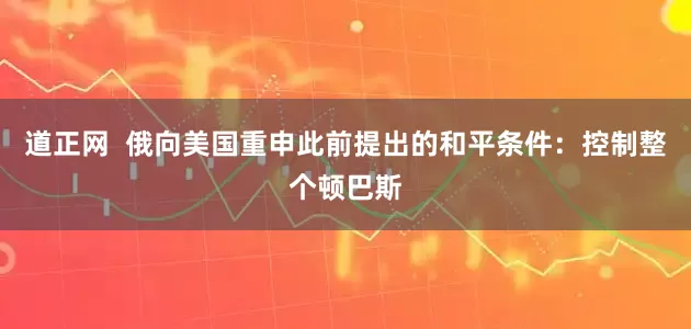 道正网  俄向美国重申此前提出的和平条件：控制整个顿巴斯
