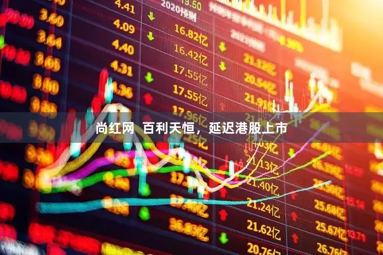 尚红网  百利天恒，延迟港股上市