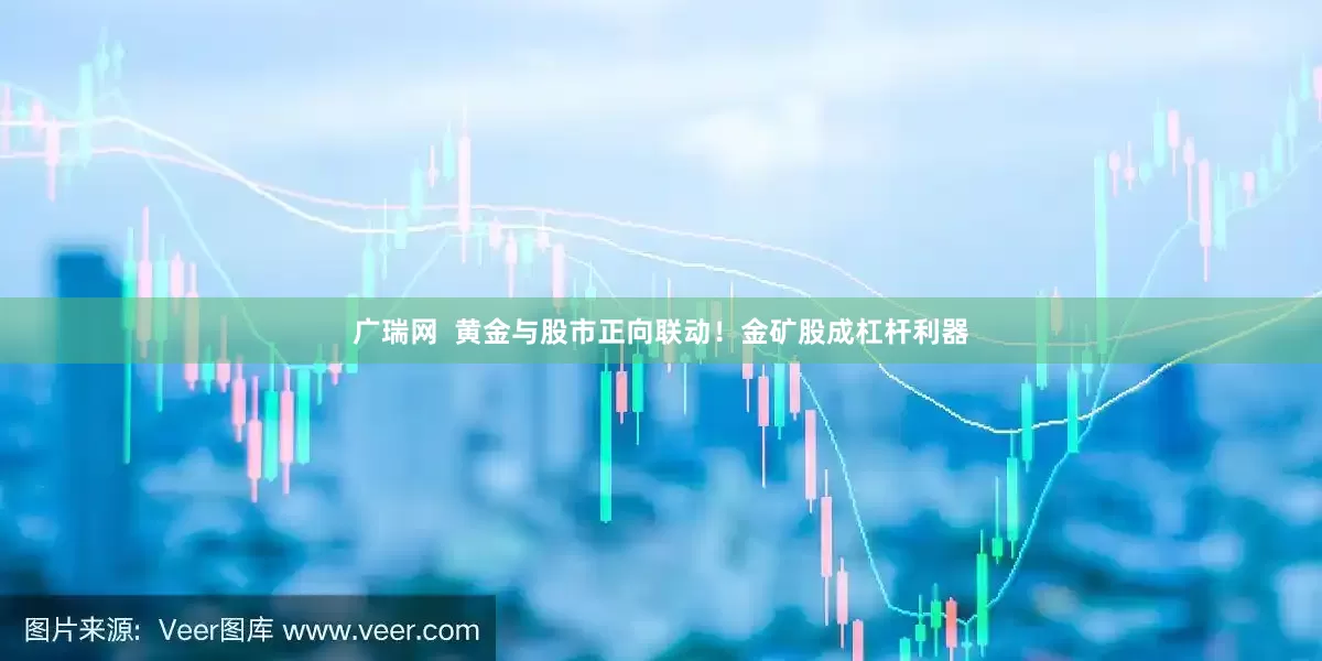 广瑞网  黄金与股市正向联动！金矿股成杠杆利器