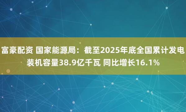 富豪配资 国家能源局：截至2025年底全国累计发电装机容量38.9亿千瓦 同比增长16.1%