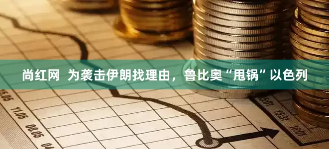 尚红网  为袭击伊朗找理由，鲁比奥“甩锅”以色列