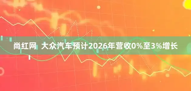 尚红网  大众汽车预计2026年营收0%至3%增长