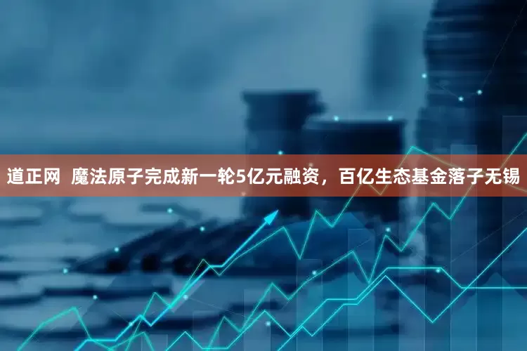 道正网  魔法原子完成新一轮5亿元融资，百亿生态基金落子无锡