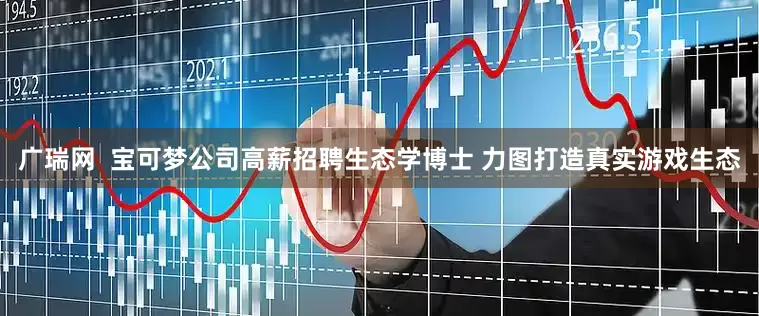 广瑞网  宝可梦公司高薪招聘生态学博士 力图打造真实游戏生态
