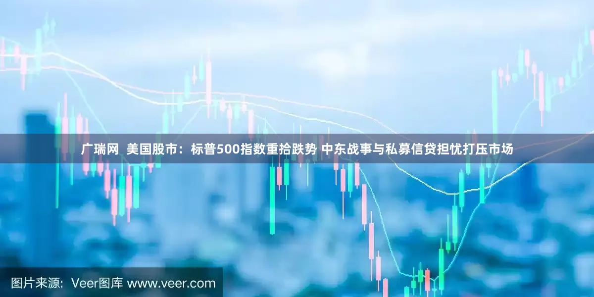 广瑞网  美国股市：标普500指数重拾跌势 中东战事与私募信贷担忧打压市场
