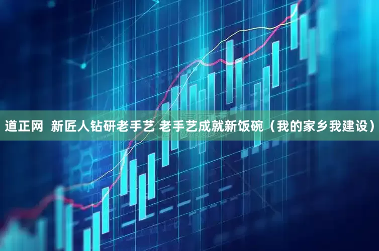道正网  新匠人钻研老手艺 老手艺成就新饭碗（我的家乡我建设）
