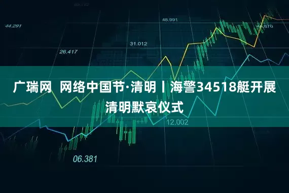 广瑞网  网络中国节·清明丨海警34518艇开展清明默哀仪式