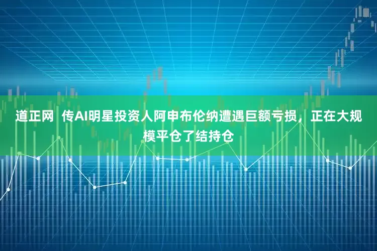 道正网  传AI明星投资人阿申布伦纳遭遇巨额亏损，正在大规模平仓了结持仓
